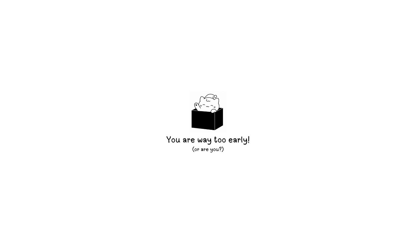 You are way too early!